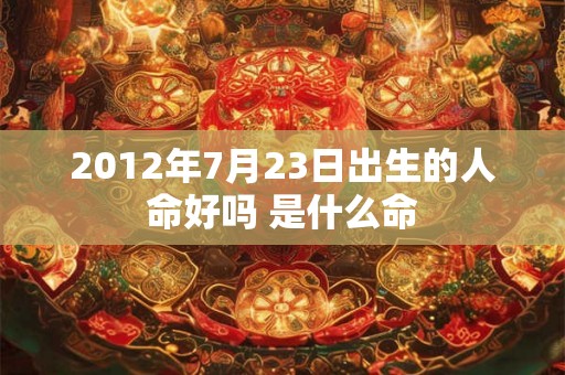 2012年7月23日出生的人命好吗 是什么命