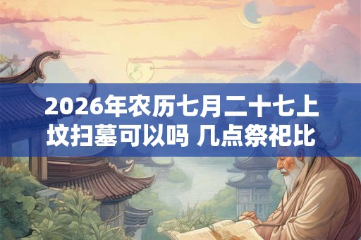 2026年农历七月二十七上坟扫墓可以吗 几点祭祀比较好