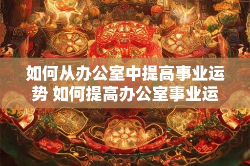 如何从办公室中提高事业运势 如何提高办公室事业运势 如何从办公室中提高事业运势 如何提高办公室事业运势