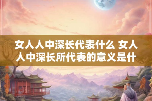 女人人中深长代表什么 女人人中深长所代表的意义是什么 女人人中深长代表什么 女人人中深长所代表的意义是什么