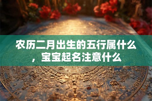 农历二月出生的五行属什么,宝宝起名注意什么 农历二月出生的五行属什么,宝宝起名注意什么