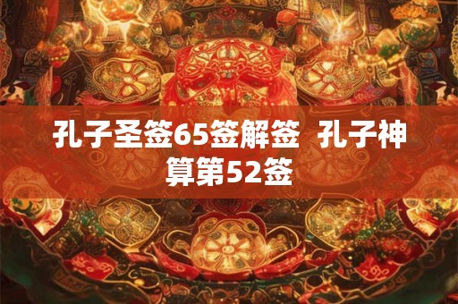 孔子圣签65签解签  孔子神算第52签