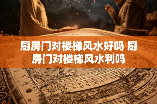 厨房门对楼梯风水好吗 厨房门对楼梯风水利吗 厨房门对楼梯风水好吗 厨房门对楼梯风水利吗
