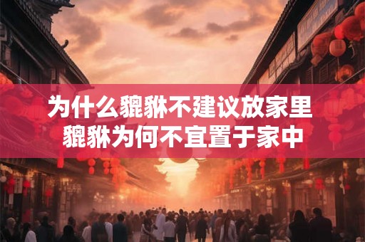 为什么貔貅不建议放家里 貔貅为何不宜置于家中