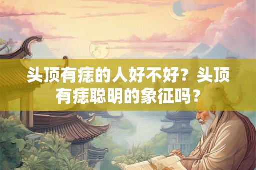 头顶有痣的人好不好？头顶有痣聪明的象征吗？