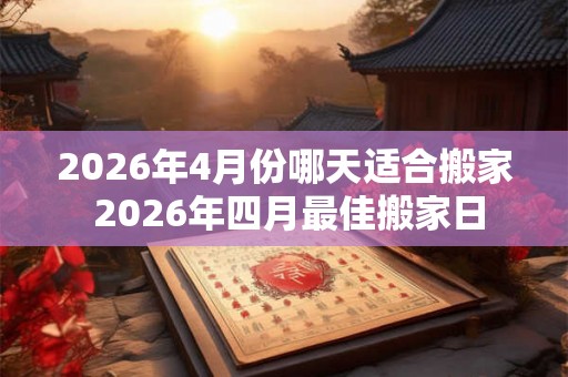 2026年4月份哪天适合搬家 2026年四月最佳搬家日 2026年4月份哪天适合搬家 2026年四月最佳搬家日