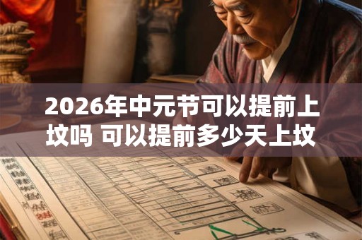 2026年中元节可以提前上坟吗 可以提前多少天上坟 2026年中元节可以提前上坟吗 可以提前多少天上坟