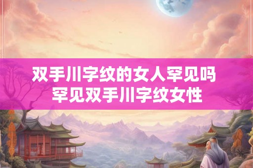 双手川字纹的女人罕见吗 罕见双手川字纹女性 双手川字纹的女人罕见吗 罕见双手川字纹女性