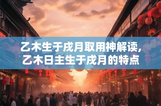 乙木生于戌月取用神解读,乙木日主生于戌月的特点