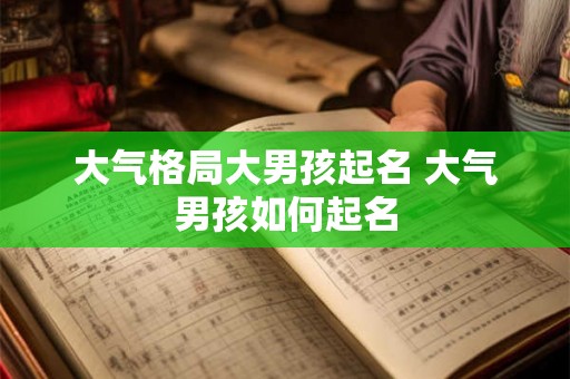 大气格局大男孩起名 大气男孩如何起名