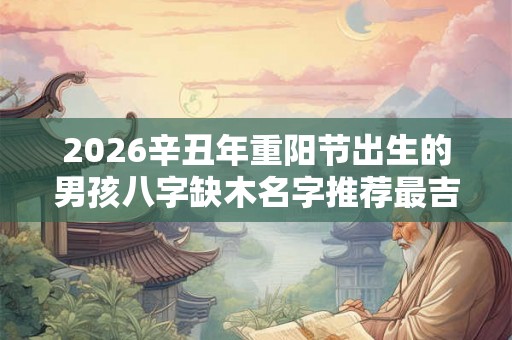 2026辛丑年重阳节出生的男孩八字缺木名字推荐最吉利
