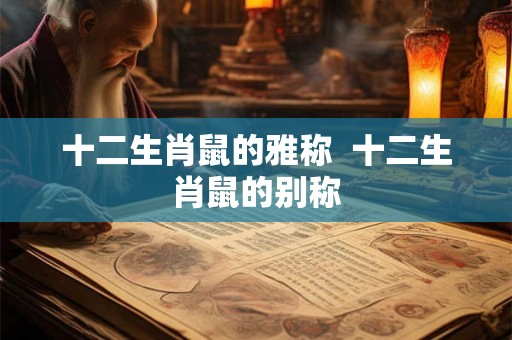 十二生肖鼠的雅称 十二生肖鼠的别称 十二生肖鼠的雅称 十二生肖鼠的别称