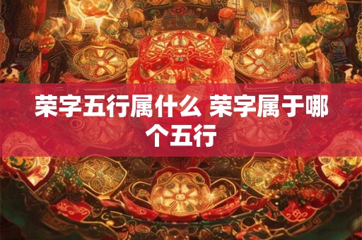 荣字五行属什么 荣字属于哪个五行