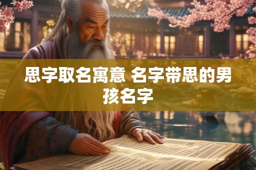 思字取名寓意 名字带思的男孩名字