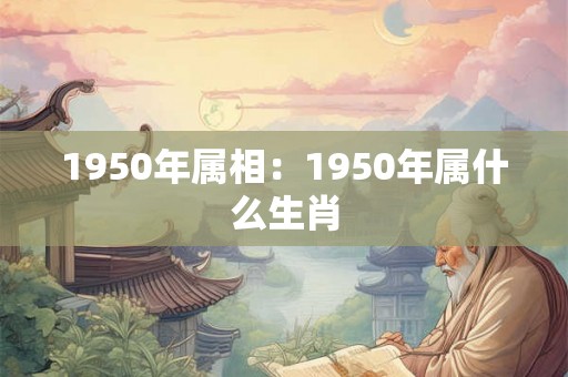 1950年属相：1950年属什么生肖