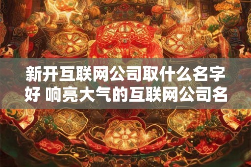 新开互联网公司取什么名字好 响亮大气的互联网公司名字
