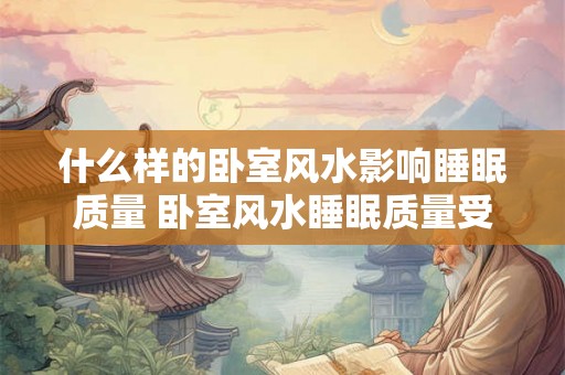 什么样的卧室风水影响睡眠质量 卧室风水睡眠质量受何影响