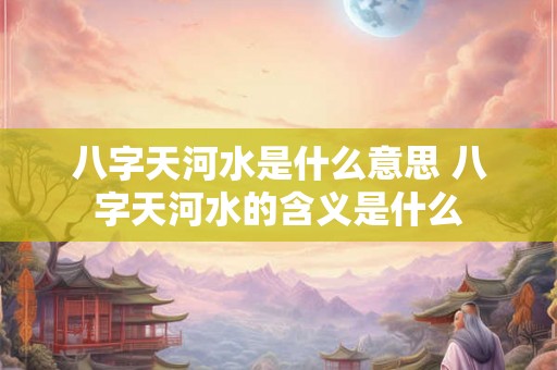八字天河水是什么意思 八字天河水的含义是什么 八字天河水是什么意思 八字天河水的含义是什么