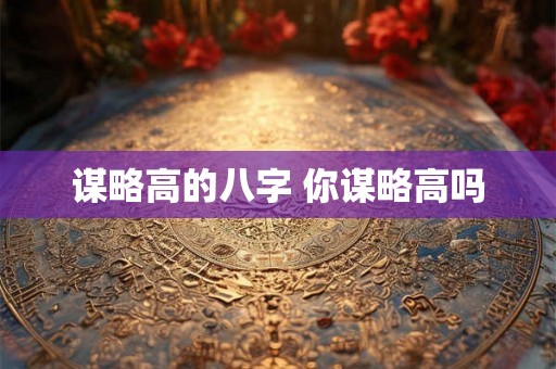 谋略高的八字 你谋略高吗 谋略高的八字 你谋略高吗
