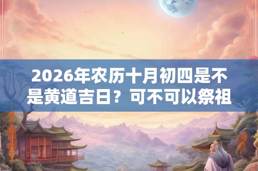 2026年农历十月初四是不是黄道吉日？可不可以祭祖？