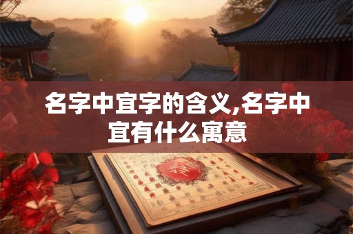 名字中宜字的含义,名字中宜有什么寓意 名字中宜字的含义,名字中宜有什么寓意