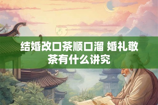 结婚改口茶顺口溜 婚礼敬茶有什么讲究