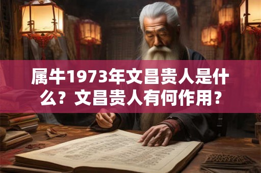 属牛1973年文昌贵人是什么?文昌贵人有何作用? 属牛1973年文昌贵人是什么?文昌贵人有何作用?