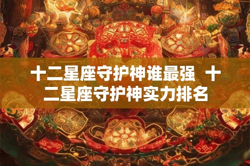 十二星座守护神谁最强  十二星座守护神实力排名