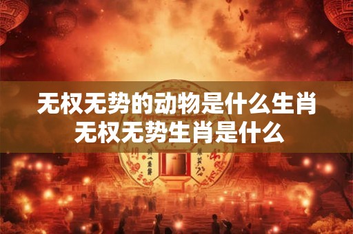 无权无势的动物是什么生肖 无权无势生肖是什么
