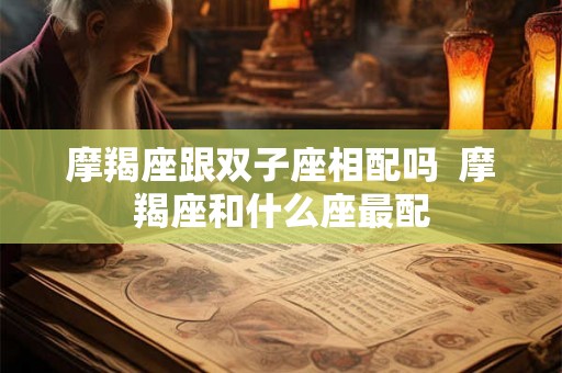 摩羯座跟双子座相配吗 摩羯座和什么座最配 摩羯座跟双子座相配吗 摩羯座和什么座最配