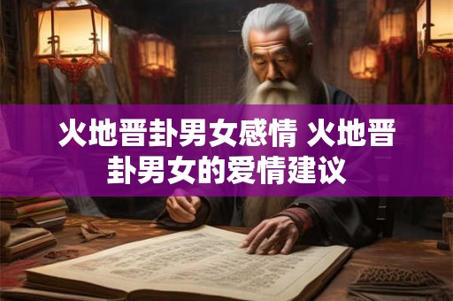 火地晋卦男女感情 火地晋卦男女的爱情建议