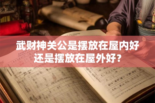 武财神关公是摆放在屋内好还是摆放在屋外好？