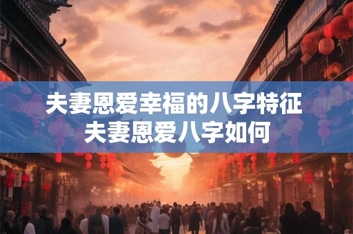 夫妻恩爱幸福的八字特征 夫妻恩爱八字如何