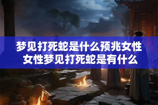 梦见打死蛇是什么预兆女性 女性梦见打死蛇是有什么特殊的预示意义