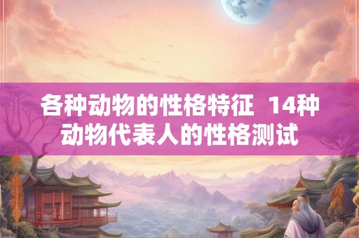各种动物的性格特征  14种动物代表人的性格测试