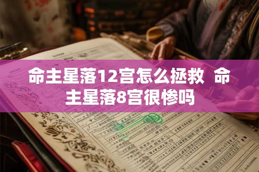 命主星落12宫怎么拯救  命主星落8宫很惨吗