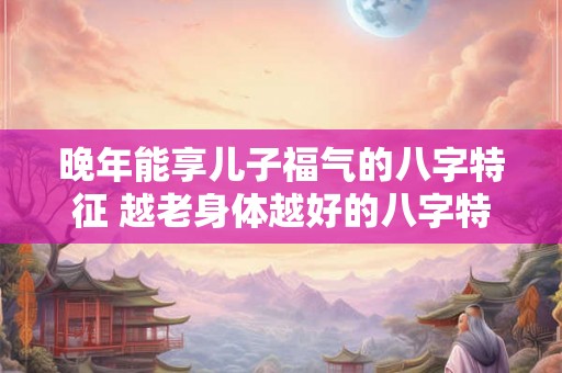 晚年能享儿子福气的八字特征 越老身体越好的八字特征