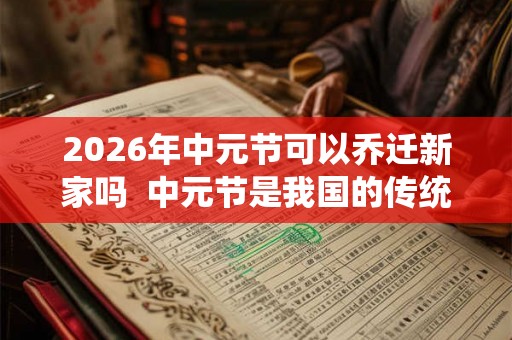 2026年中元节可以乔迁新家吗  中元节是我国的传统节日吗