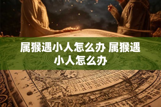 属猴遇小人怎么办 属猴遇小人怎么办