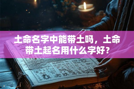 土命名字中能带土吗，土命带土起名用什么字好？