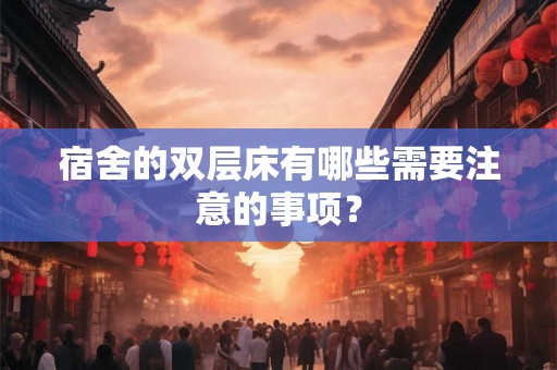 宿舍的双层床有哪些需要注意的事项？