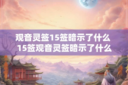 观音灵签15签暗示了什么 15签观音灵签暗示了什么 观音灵签15签暗示了什么 15签观音灵签暗示了什么
