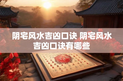 阴宅风水吉凶口诀 阴宅风水吉凶口诀有哪些