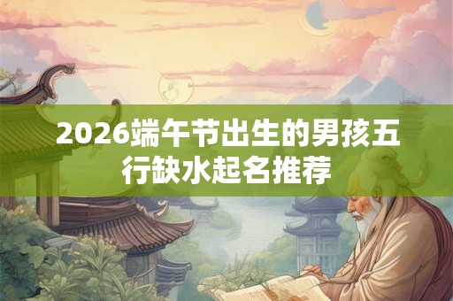 2026端午节出生的男孩五行缺水起名推荐
