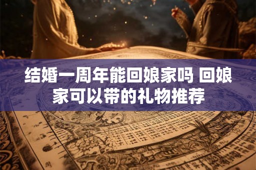 结婚一周年能回娘家吗 回娘家可以带的礼物推荐