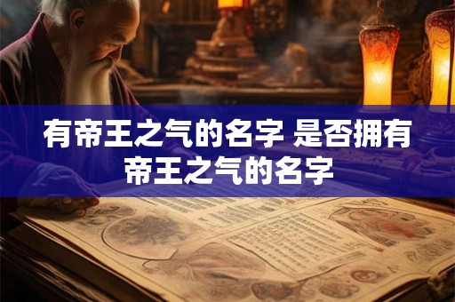 有帝王之气的名字 是否拥有帝王之气的名字 有帝王之气的名字 是否拥有帝王之气的名字