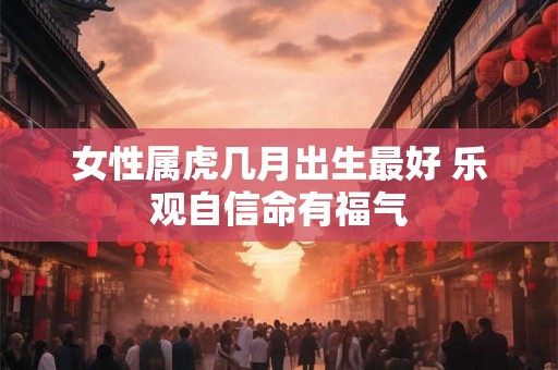 女性属虎几月出生最好 乐观自信命有福气