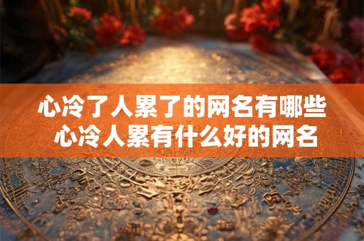 心冷了人累了的网名有哪些 心冷人累有什么好的网名