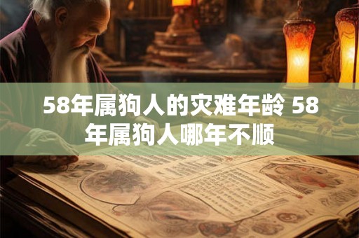 58年属狗人的灾难年龄 58年属狗人哪年不顺