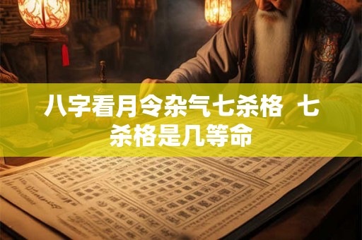 八字看月令杂气七杀格 七杀格是几等命 八字看月令杂气七杀格 七杀格是几等命
